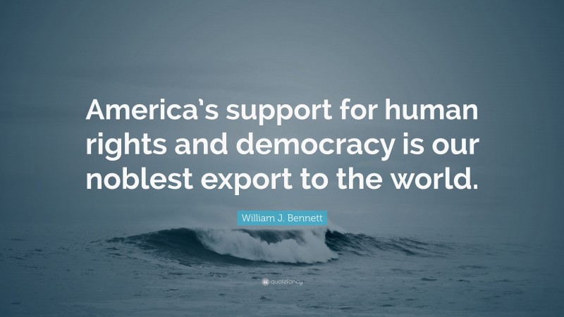 William J. Bennett Quote: “America’s support for human rights and democracy is our noblest export to the world.”