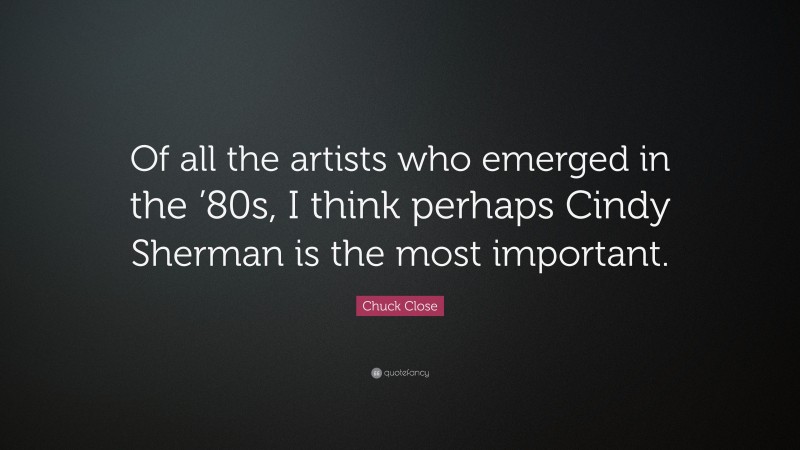 Chuck Close Quote: “Of all the artists who emerged in the ’80s, I think perhaps Cindy Sherman is the most important.”