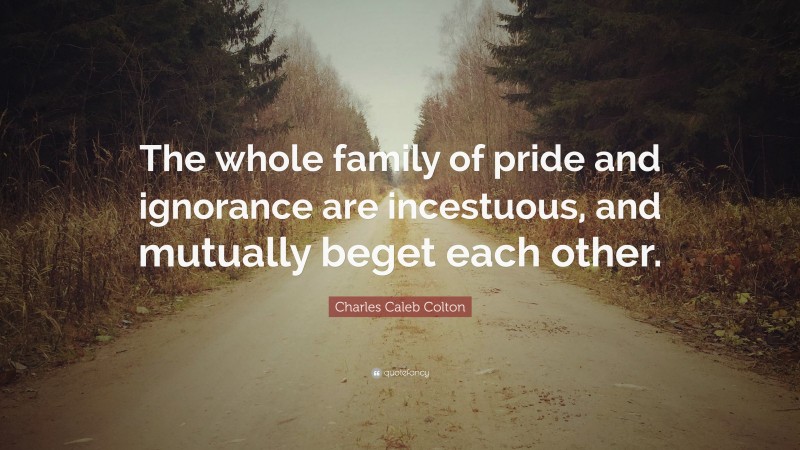 Charles Caleb Colton Quote: “The whole family of pride and ignorance are incestuous, and mutually beget each other.”