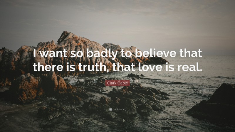 Clark Gable Quote: “I want so badly to believe that there is truth, that love is real.”