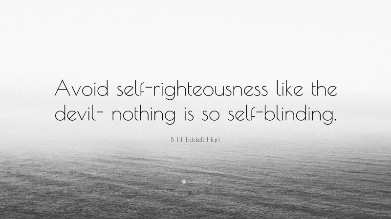 B. H. Liddell Hart Quote: “Avoid self-righteousness like the devil- nothing is so self-blinding.”