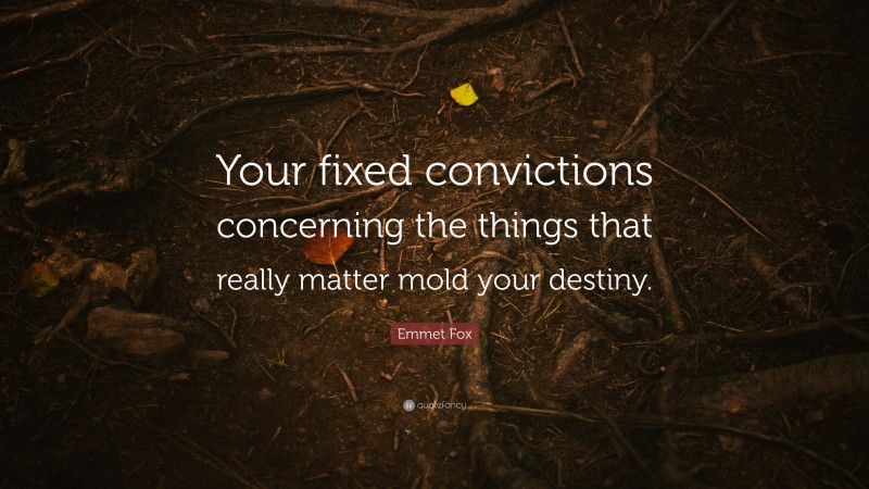 Emmet Fox Quote: “Your fixed convictions concerning the things that really matter mold your destiny.”