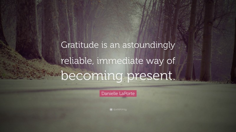 Danielle LaPorte Quote: “Gratitude is an astoundingly reliable, immediate way of becoming present.”