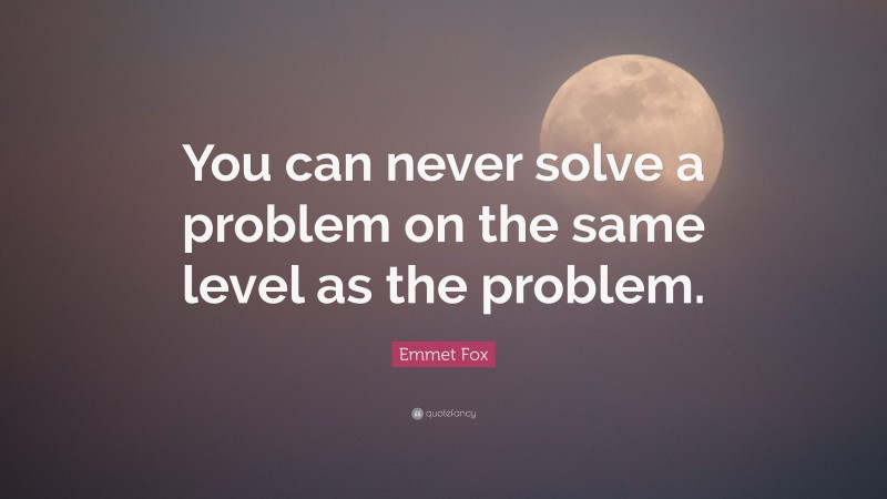 Emmet Fox Quote: “You can never solve a problem on the same level as the problem.”