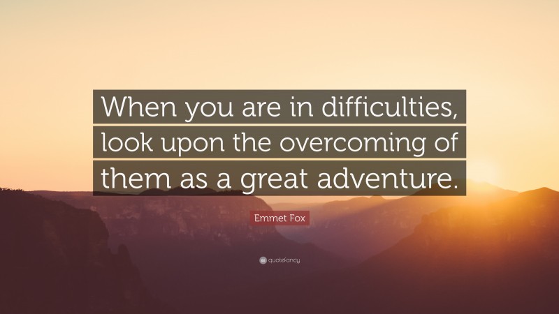 Emmet Fox Quote: “When you are in difficulties, look upon the overcoming of them as a great adventure.”