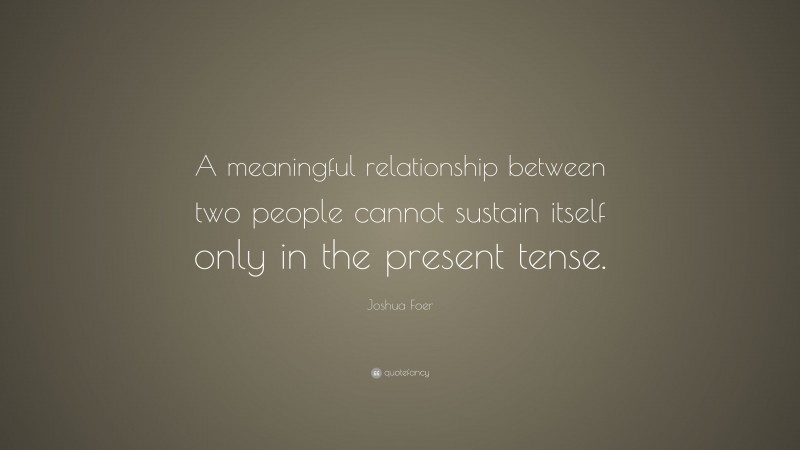 Joshua Foer Quote: “A meaningful relationship between two people cannot sustain itself only in the present tense.”