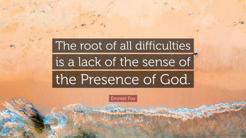 Emmet Fox Quote: “The root of all difficulties is a lack of the sense of the Presence of God.”