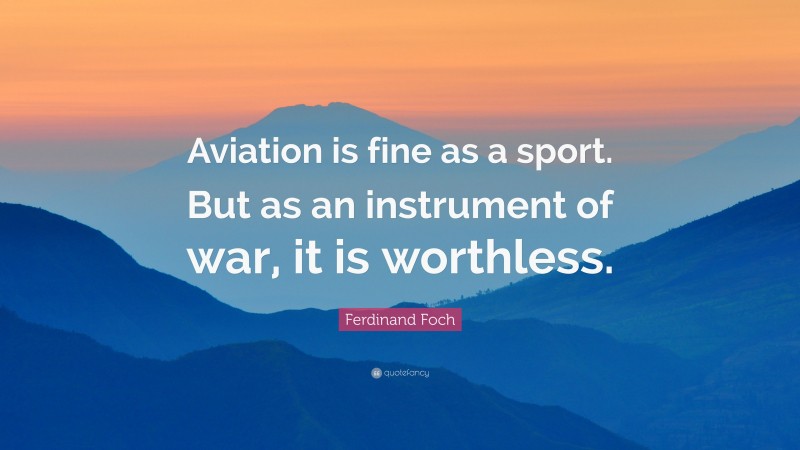 Ferdinand Foch Quote: “Aviation is fine as a sport. But as an instrument of war, it is worthless.”