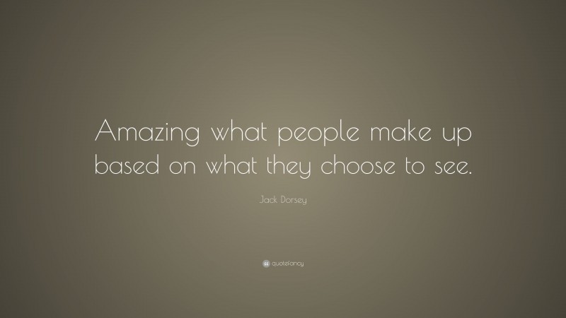 Jack Dorsey Quote: “Amazing what people make up based on what they choose to see.”