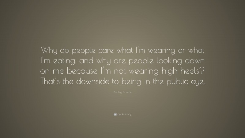 Ashley Greene Quote: “Why do people care what I’m wearing or what I’m eating, and why are people looking down on me because I’m not wearing high heels? That’s the downside to being in the public eye.”
