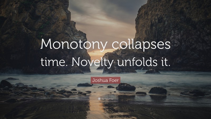 Joshua Foer Quote: “Monotony collapses time. Novelty unfolds it.”