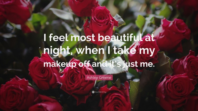 Ashley Greene Quote: “I feel most beautiful at night, when I take my makeup off and it’s just me.”