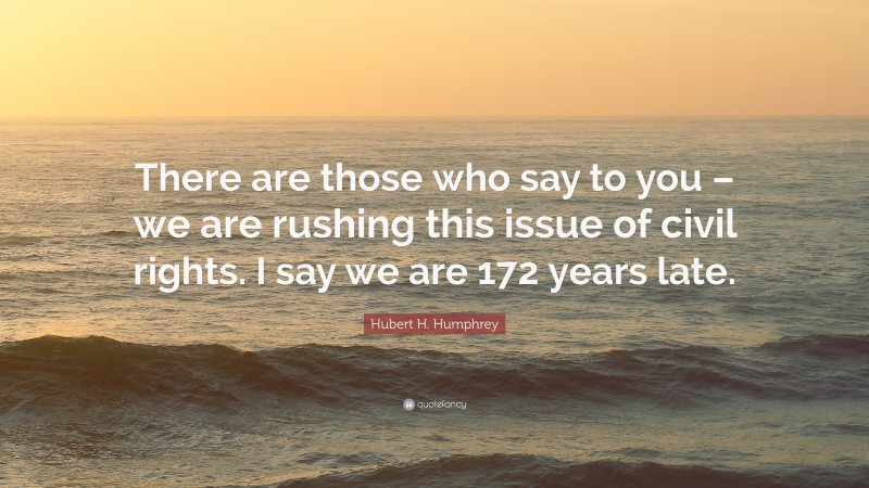 Hubert H. Humphrey Quote: “There are those who say to you – we are rushing this issue of civil rights. I say we are 172 years late.”