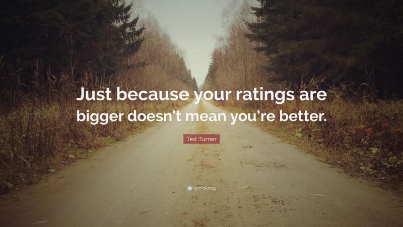 Ted Turner Quote: “Just because your ratings are bigger doesn’t mean you’re better.”