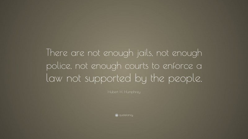 Hubert H. Humphrey Quote: “There are not enough jails, not enough police, not enough courts to enforce a law not supported by the people.”