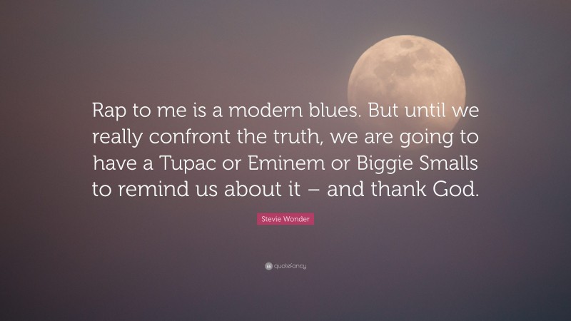 Stevie Wonder Quote: “Rap to me is a modern blues. But until we really confront the truth, we are going to have a Tupac or Eminem or Biggie Smalls to remind us about it – and thank God.”
