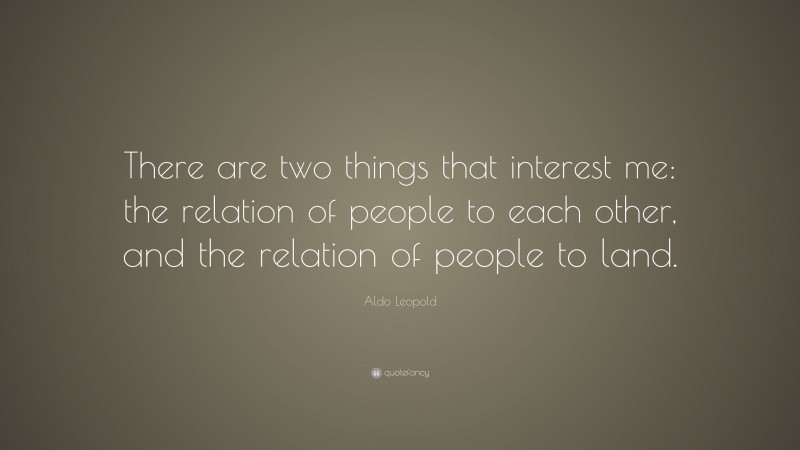 Aldo Leopold Quote: “There are two things that interest me: the relation of people to each other, and the relation of people to land.”