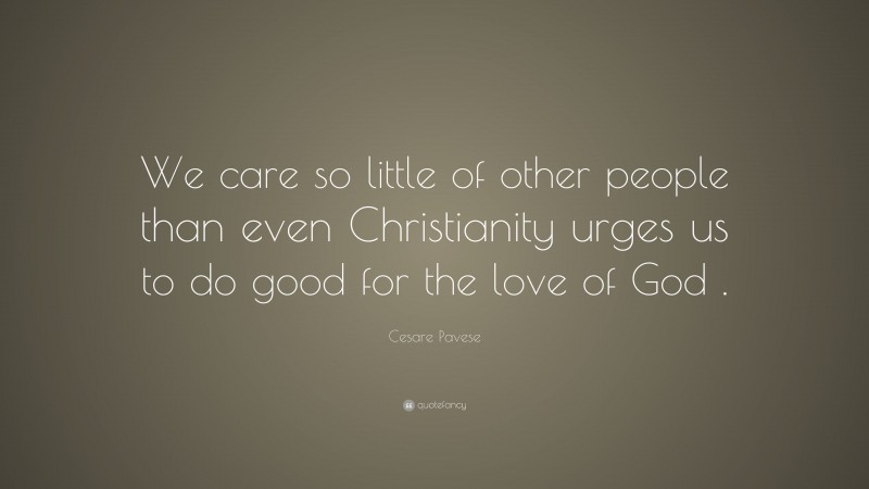 Cesare Pavese Quote: “We care so little of other people than even Christianity urges us to do good for the love of God .”