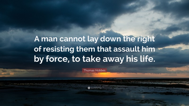 Thomas Hobbes Quote: “A man cannot lay down the right of resisting them that assault him by force, to take away his life.”