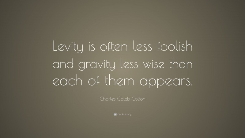 Charles Caleb Colton Quote: “Levity is often less foolish and gravity less wise than each of them appears.”