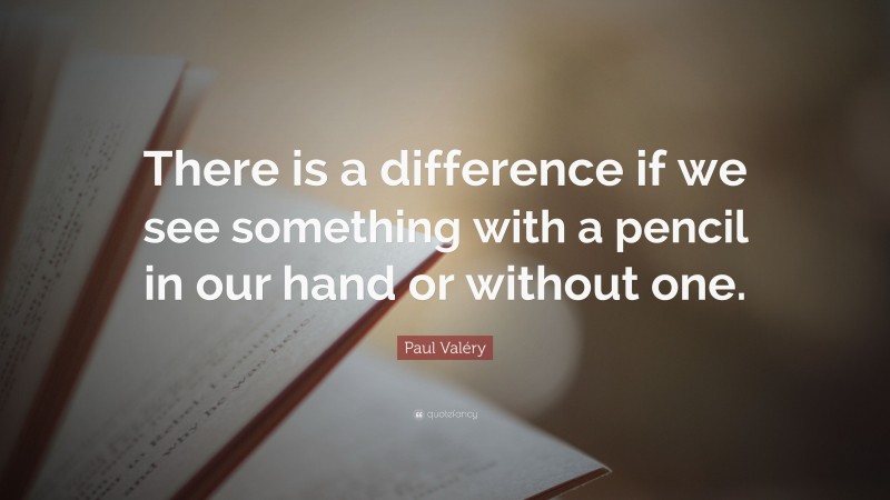 Paul Valéry Quote: “There is a difference if we see something with a pencil in our hand or without one.”