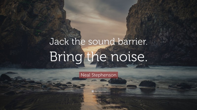 Neal Stephenson Quote: “Jack the sound barrier. Bring the noise.”