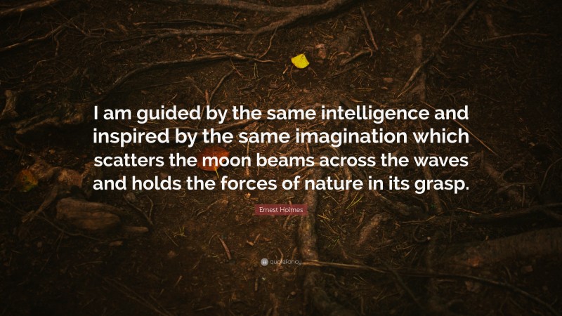 Ernest Holmes Quote: “I am guided by the same intelligence and inspired by the same imagination which scatters the moon beams across the waves and holds the forces of nature in its grasp.”
