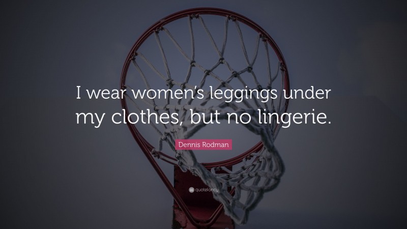 Dennis Rodman Quote: “I wear women’s leggings under my clothes, but no lingerie.”