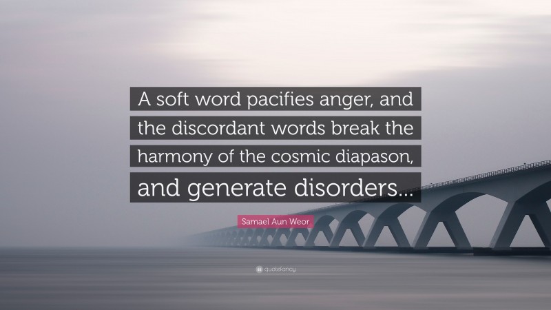 Samael Aun Weor Quote: “A soft word pacifies anger, and the discordant words break the harmony of the cosmic diapason, and generate disorders...”