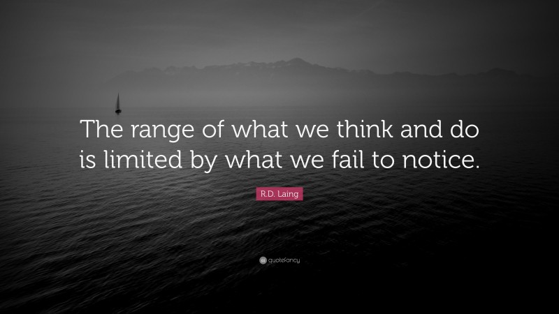 R.D. Laing Quote: “The range of what we think and do is limited by what we fail to notice.”