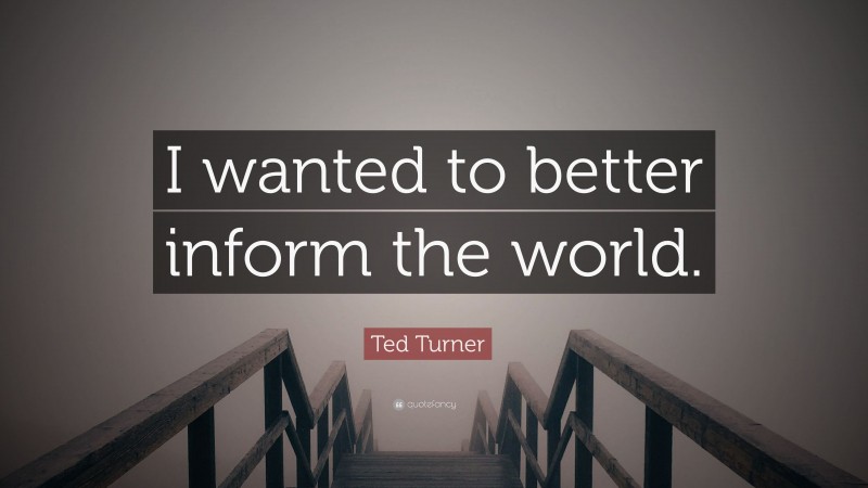 Ted Turner Quote: “I wanted to better inform the world.”