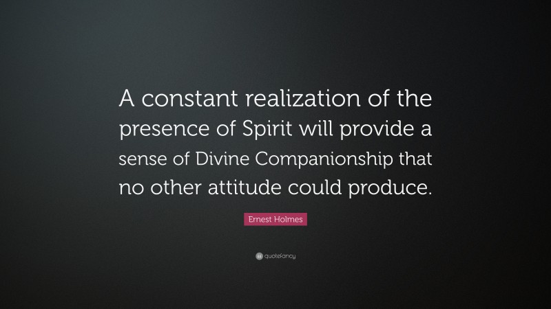 Ernest Holmes Quote: “A constant realization of the presence of Spirit will provide a sense of Divine Companionship that no other attitude could produce.”