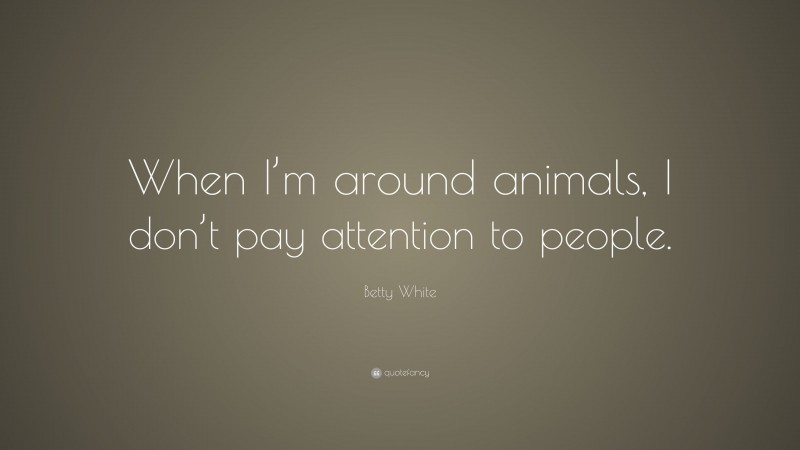 Betty White Quote: “When I’m around animals, I don’t pay attention to people.”