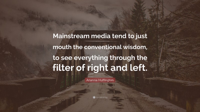 Arianna Huffington Quote: “Mainstream media tend to just mouth the conventional wisdom, to see everything through the filter of right and left.”