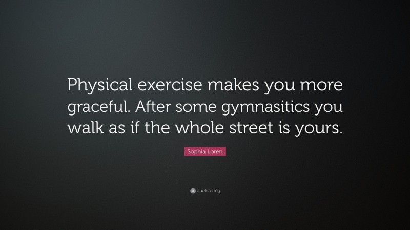 Sophia Loren Quote: “Physical exercise makes you more graceful. After some gymnasitics you walk as if the whole street is yours.”