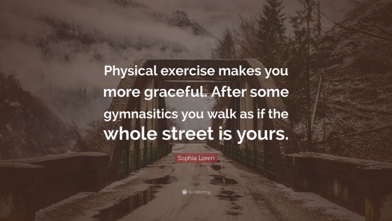Sophia Loren Quote: “Physical exercise makes you more graceful. After some gymnasitics you walk as if the whole street is yours.”