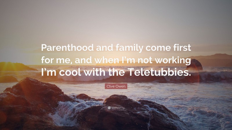Clive Owen Quote: “Parenthood and family come first for me, and when I’m not working I’m cool with the Teletubbies.”