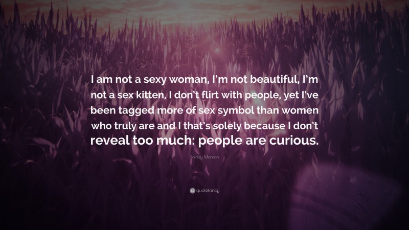 Shirley Manson Quote: “I am not a sexy woman, I’m not beautiful, I’m not a sex kitten, I don’t flirt with people, yet I’ve been tagged more of sex symbol than women who truly are and I that’s solely because I don’t reveal too much: people are curious.”