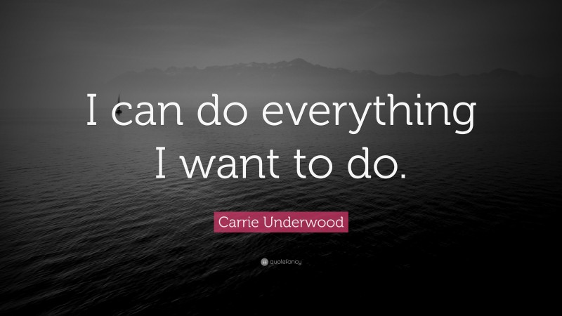 Carrie Underwood Quote: “I can do everything I want to do.”