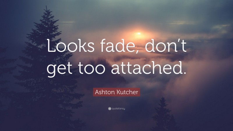 Ashton Kutcher Quote: “Looks fade, don’t get too attached.”