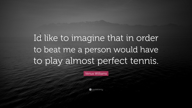 Venus Williams Quote: “Id like to imagine that in order to beat me a person would have to play almost perfect tennis.”
