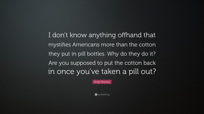 Andy Rooney Quote: “I don’t know anything offhand that mystifies Americans more than the cotton they put in pill bottles. Why do they do it? Are you supposed to put the cotton back in once you’ve taken a pill out?”