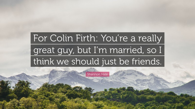 Shannon Hale Quote: “For Colin Firth: You’re a really great guy, but I’m married, so I think we should just be friends.”