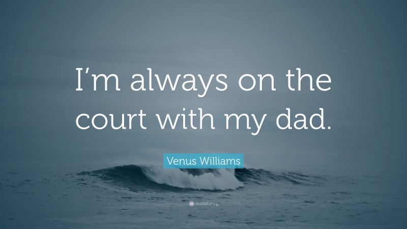 Venus Williams Quote: “I’m always on the court with my dad.”