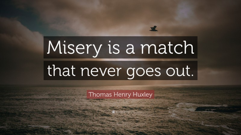 Thomas Henry Huxley Quote: “Misery is a match that never goes out.”