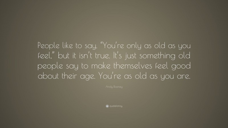 Andy Rooney Quote: “People like to say, “You’re only as old as you feel,” but it isn’t true. It’s just something old people say to make themselves feel good about their age. You’re as old as you are.”