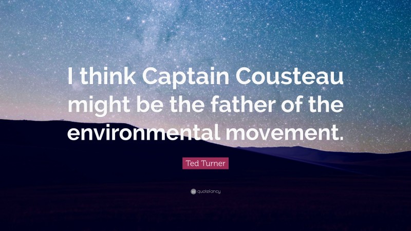 Ted Turner Quote: “I think Captain Cousteau might be the father of the environmental movement.”