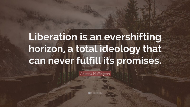 Arianna Huffington Quote: “Liberation is an evershifting horizon, a total ideology that can never fulfill its promises.”