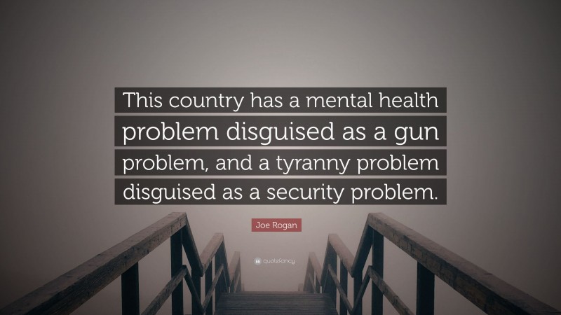 Joe Rogan Quote: “This country has a mental health problem disguised as a gun problem, and a tyranny problem disguised as a security problem.”