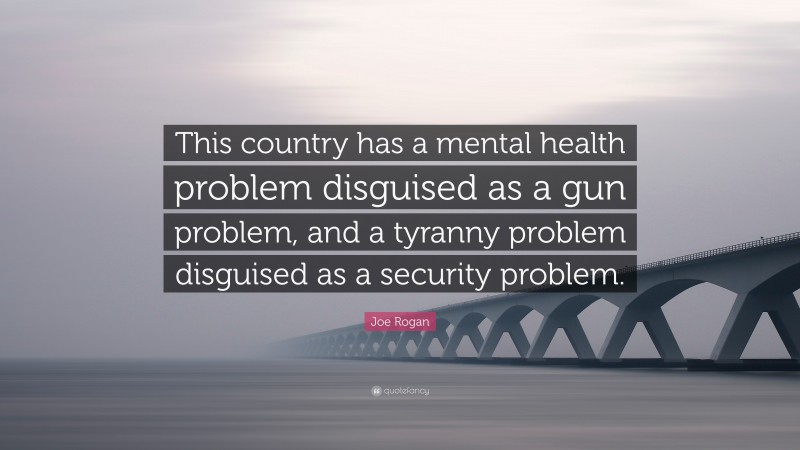 Joe Rogan Quote: “This country has a mental health problem disguised as a gun problem, and a tyranny problem disguised as a security problem.”